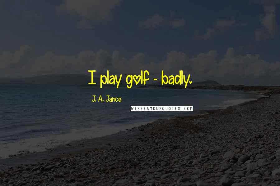 J. A. Jance Quotes: I play golf - badly.