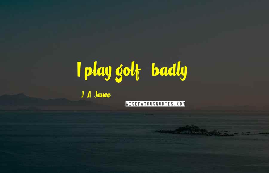 J. A. Jance Quotes: I play golf - badly.
