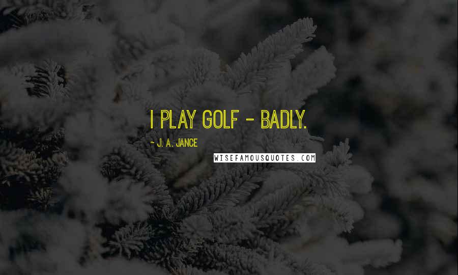 J. A. Jance Quotes: I play golf - badly.