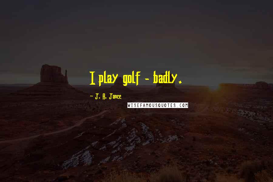 J. A. Jance Quotes: I play golf - badly.