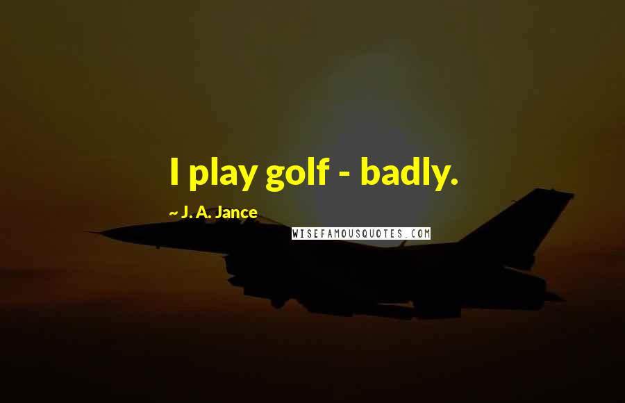 J. A. Jance Quotes: I play golf - badly.