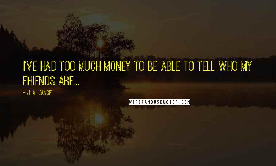 J. A. Jance Quotes: I've had too much money to be able to tell who my friends are...