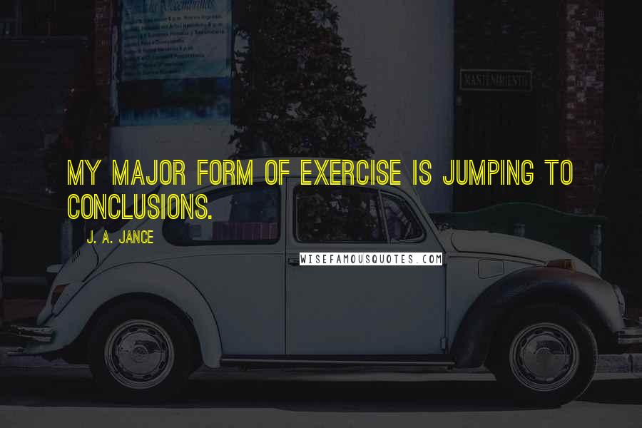 J. A. Jance Quotes: My major form of exercise is jumping to conclusions.