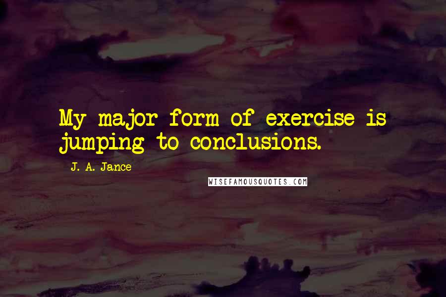 J. A. Jance Quotes: My major form of exercise is jumping to conclusions.