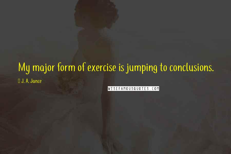 J. A. Jance Quotes: My major form of exercise is jumping to conclusions.