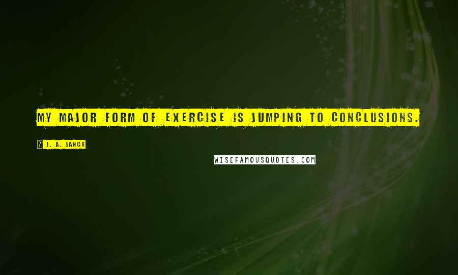 J. A. Jance Quotes: My major form of exercise is jumping to conclusions.