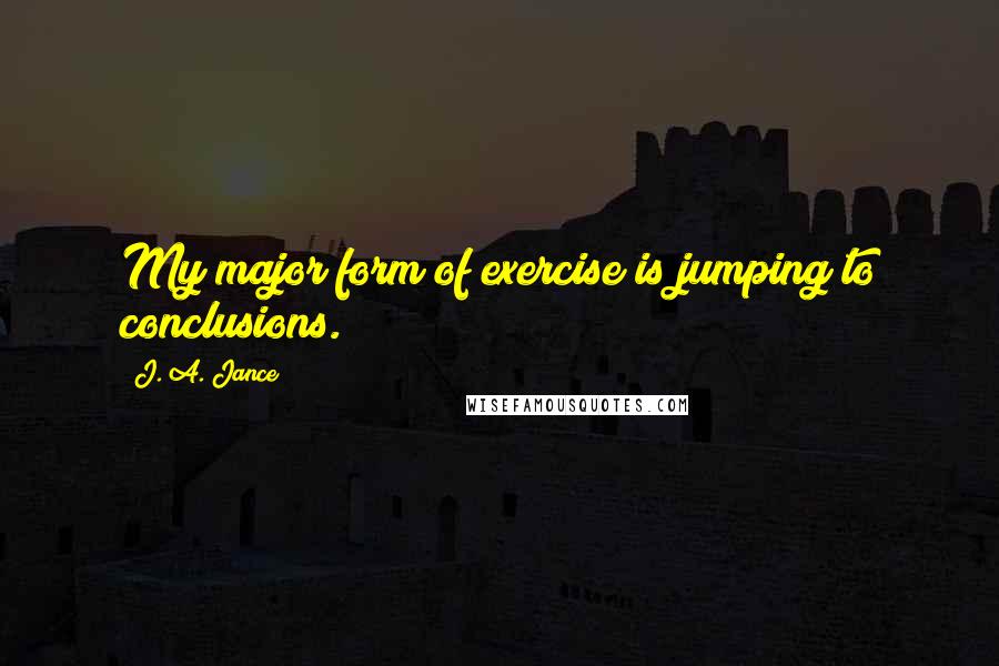 J. A. Jance Quotes: My major form of exercise is jumping to conclusions.