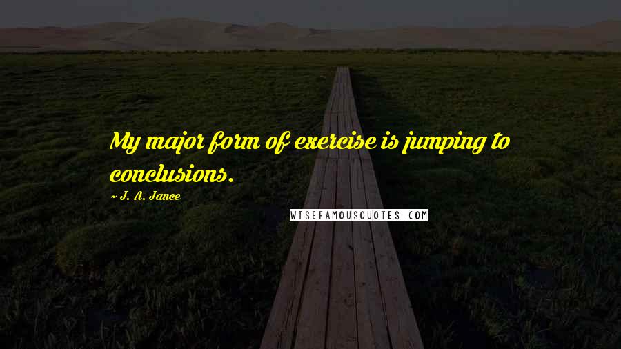 J. A. Jance Quotes: My major form of exercise is jumping to conclusions.