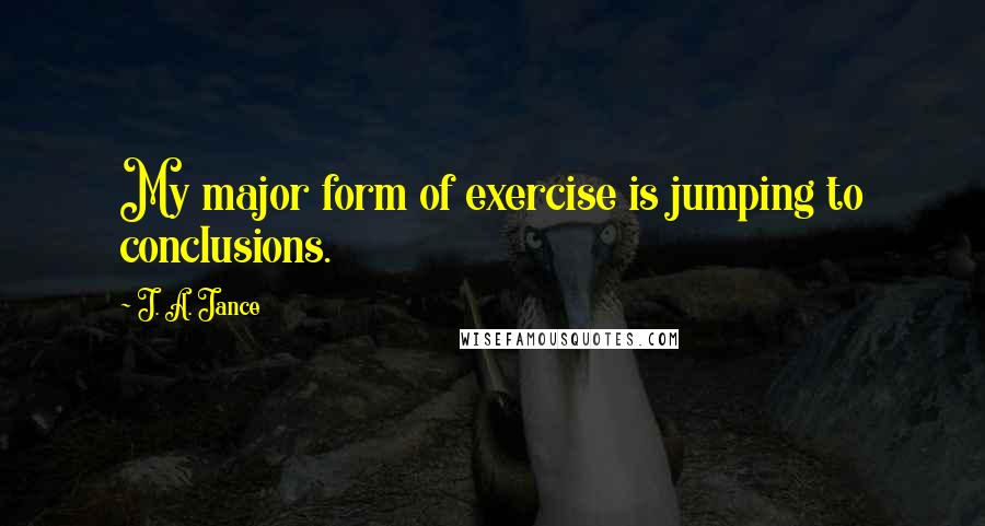 J. A. Jance Quotes: My major form of exercise is jumping to conclusions.