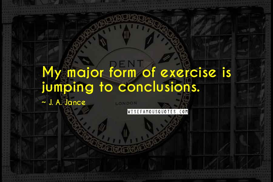 J. A. Jance Quotes: My major form of exercise is jumping to conclusions.