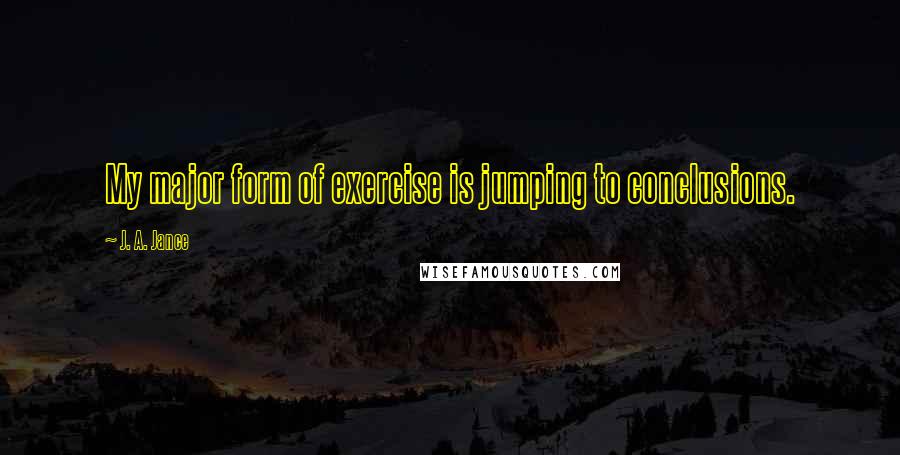 J. A. Jance Quotes: My major form of exercise is jumping to conclusions.