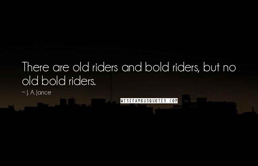 J. A. Jance Quotes: There are old riders and bold riders, but no old bold riders.