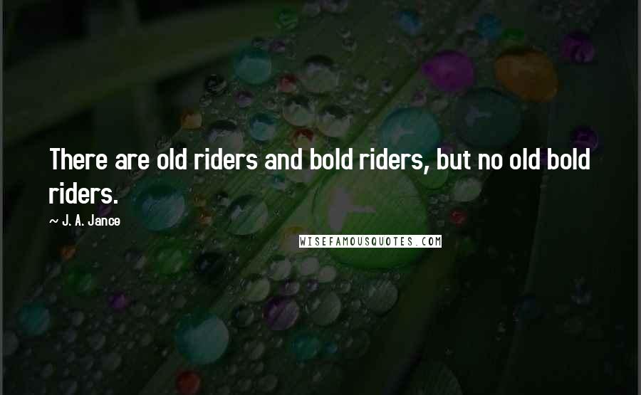 J. A. Jance Quotes: There are old riders and bold riders, but no old bold riders.