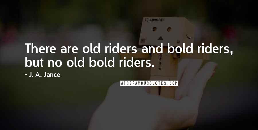 J. A. Jance Quotes: There are old riders and bold riders, but no old bold riders.