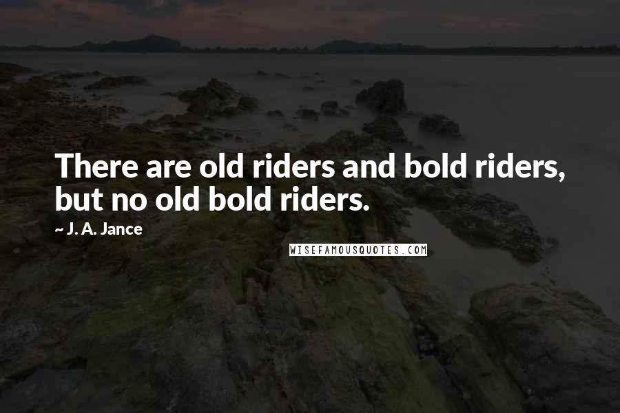 J. A. Jance Quotes: There are old riders and bold riders, but no old bold riders.