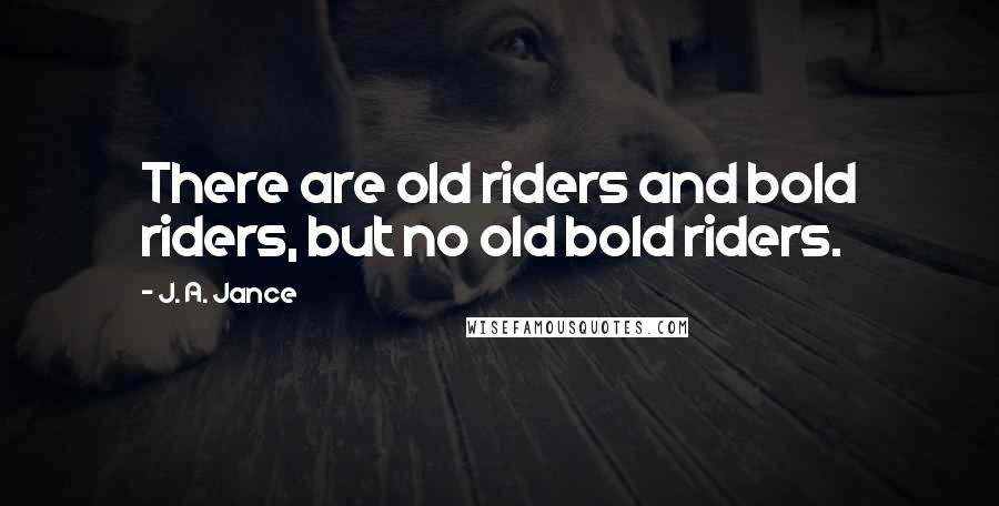 J. A. Jance Quotes: There are old riders and bold riders, but no old bold riders.