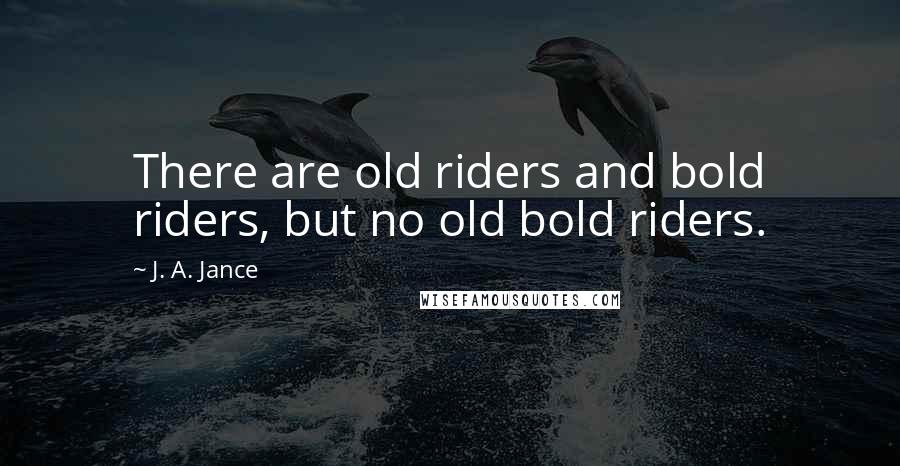 J. A. Jance Quotes: There are old riders and bold riders, but no old bold riders.