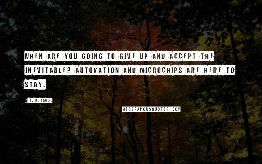 J. A. Jance Quotes: When are you going to give up and accept the inevitable? Automation and microchips are here to stay.