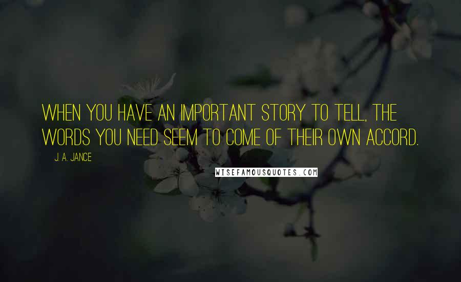 J. A. Jance Quotes: When you have an important story to tell, the words you need seem to come of their own accord.