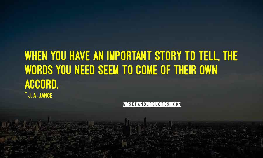 J. A. Jance Quotes: When you have an important story to tell, the words you need seem to come of their own accord.