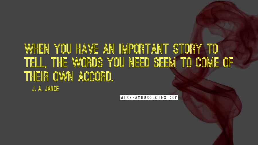 J. A. Jance Quotes: When you have an important story to tell, the words you need seem to come of their own accord.