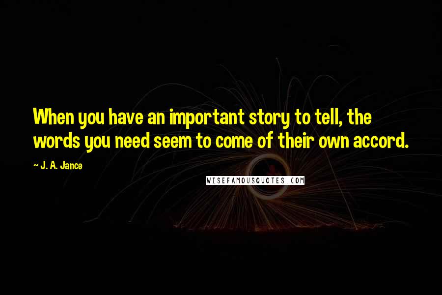 J. A. Jance Quotes: When you have an important story to tell, the words you need seem to come of their own accord.