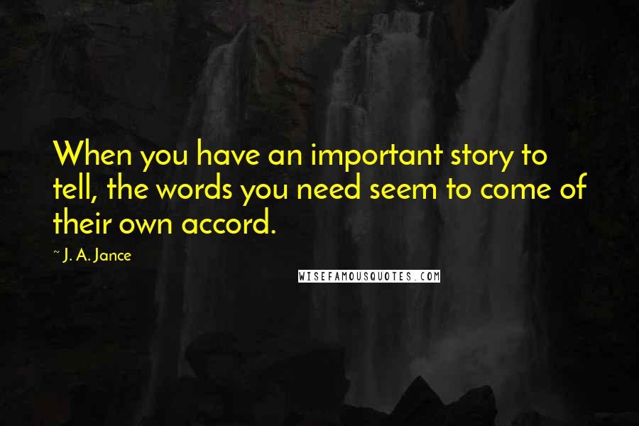 J. A. Jance Quotes: When you have an important story to tell, the words you need seem to come of their own accord.