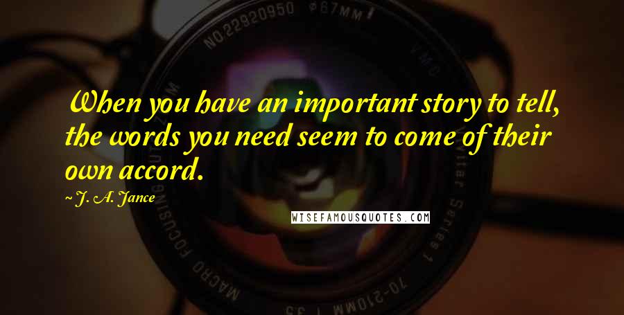 J. A. Jance Quotes: When you have an important story to tell, the words you need seem to come of their own accord.