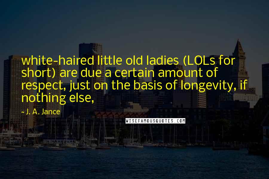 J. A. Jance Quotes: white-haired little old ladies (LOLs for short) are due a certain amount of respect, just on the basis of longevity, if nothing else,