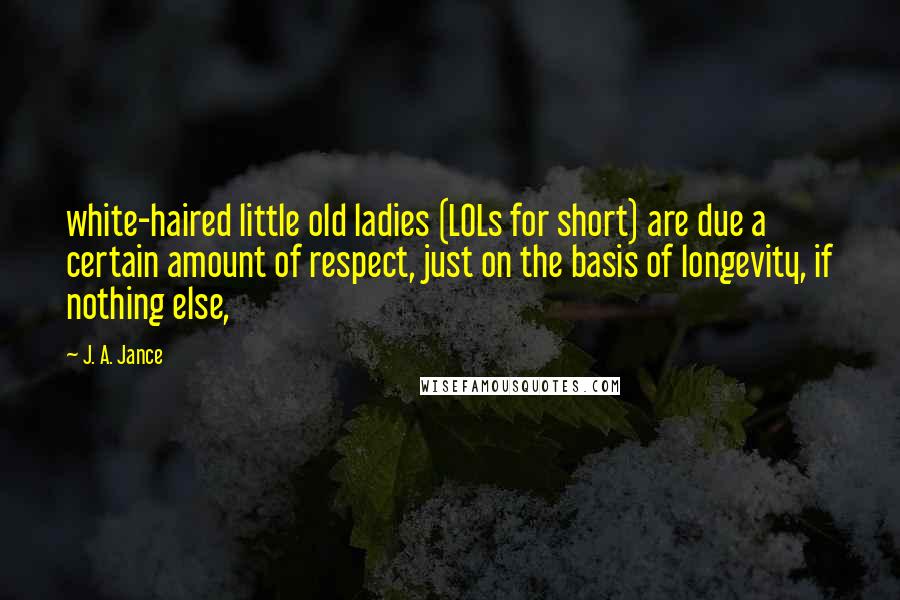J. A. Jance Quotes: white-haired little old ladies (LOLs for short) are due a certain amount of respect, just on the basis of longevity, if nothing else,