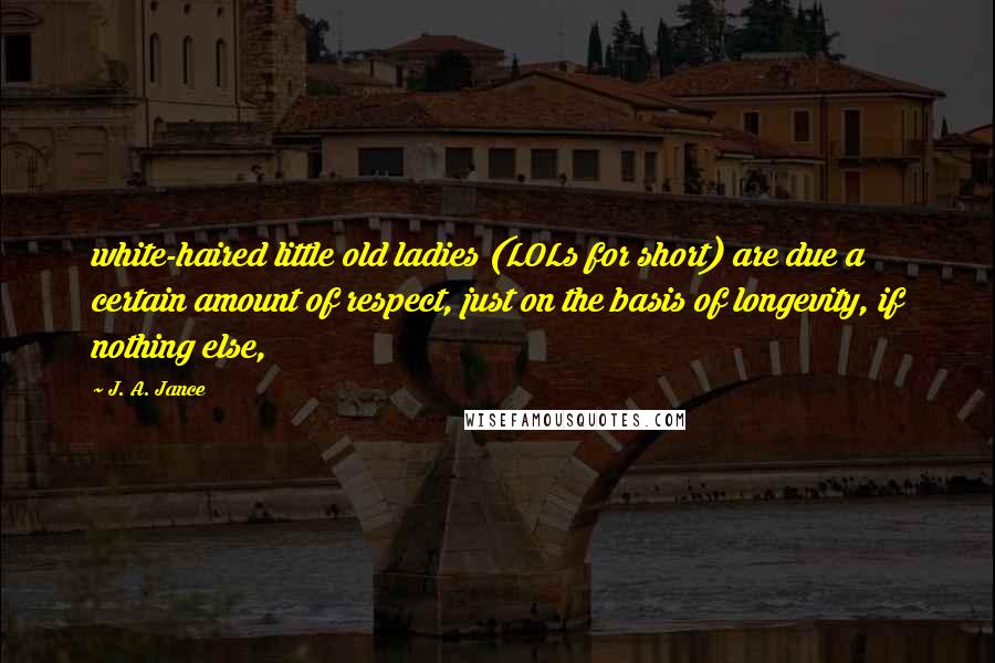 J. A. Jance Quotes: white-haired little old ladies (LOLs for short) are due a certain amount of respect, just on the basis of longevity, if nothing else,