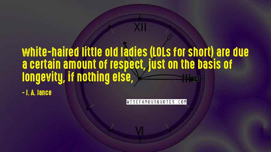J. A. Jance Quotes: white-haired little old ladies (LOLs for short) are due a certain amount of respect, just on the basis of longevity, if nothing else,
