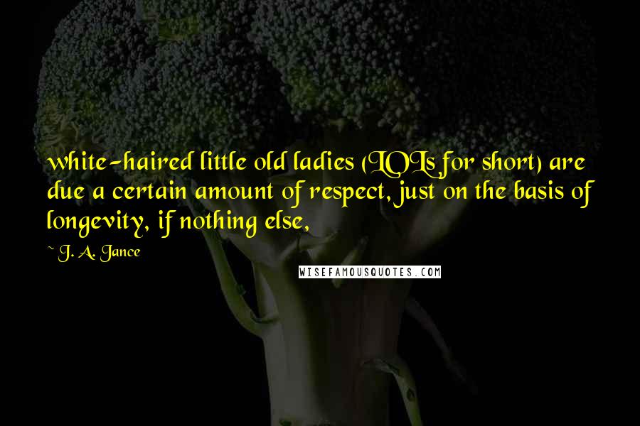 J. A. Jance Quotes: white-haired little old ladies (LOLs for short) are due a certain amount of respect, just on the basis of longevity, if nothing else,