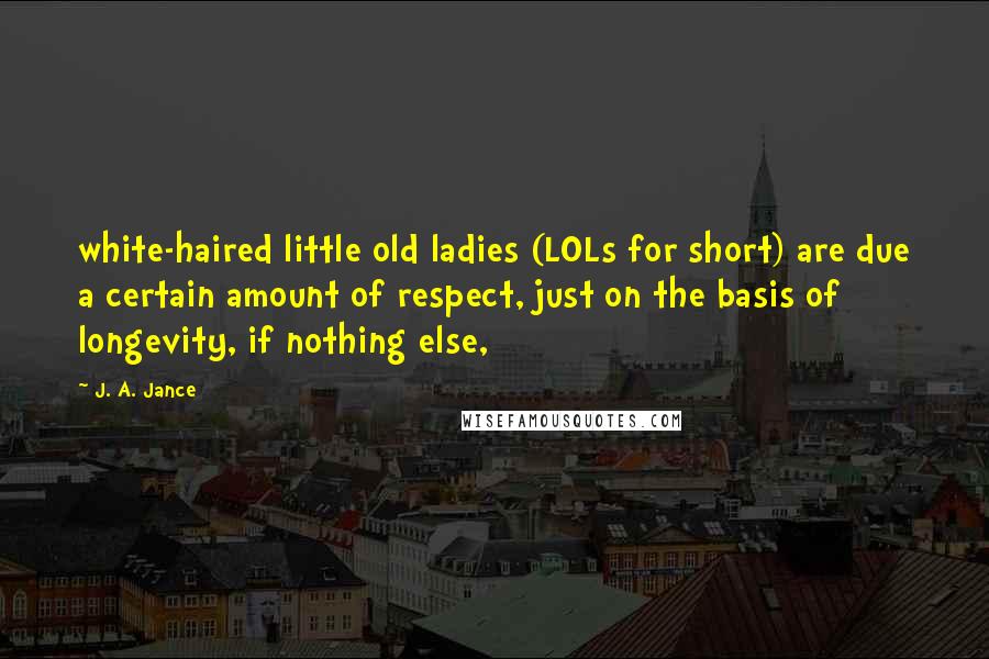 J. A. Jance Quotes: white-haired little old ladies (LOLs for short) are due a certain amount of respect, just on the basis of longevity, if nothing else,