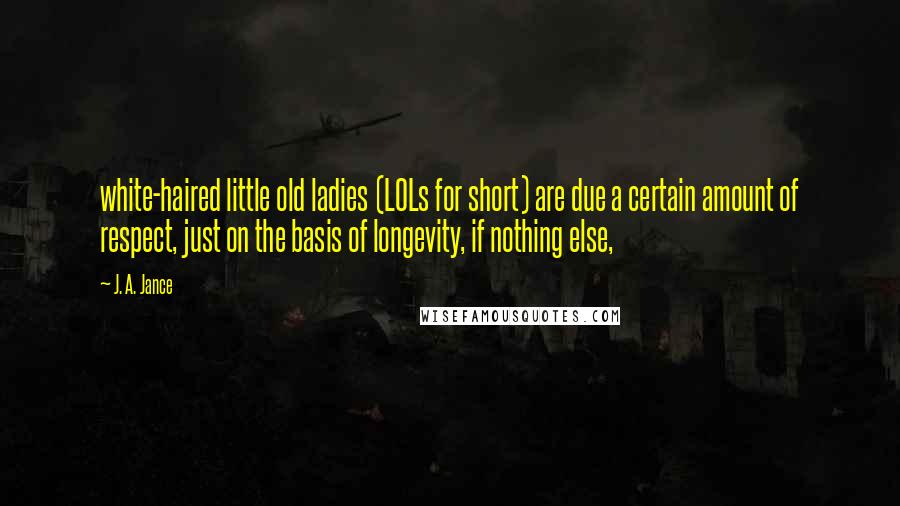 J. A. Jance Quotes: white-haired little old ladies (LOLs for short) are due a certain amount of respect, just on the basis of longevity, if nothing else,