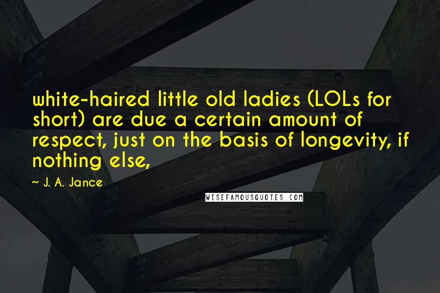 J. A. Jance Quotes: white-haired little old ladies (LOLs for short) are due a certain amount of respect, just on the basis of longevity, if nothing else,