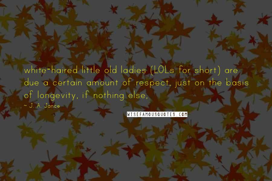 J. A. Jance Quotes: white-haired little old ladies (LOLs for short) are due a certain amount of respect, just on the basis of longevity, if nothing else,