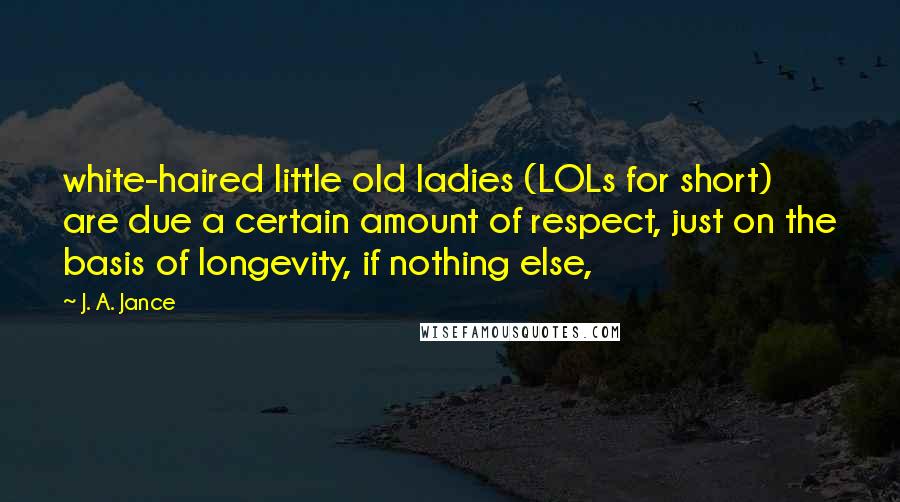 J. A. Jance Quotes: white-haired little old ladies (LOLs for short) are due a certain amount of respect, just on the basis of longevity, if nothing else,