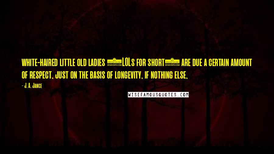 J. A. Jance Quotes: white-haired little old ladies (LOLs for short) are due a certain amount of respect, just on the basis of longevity, if nothing else,