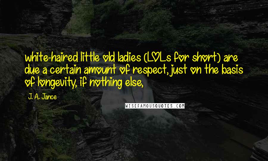 J. A. Jance Quotes: white-haired little old ladies (LOLs for short) are due a certain amount of respect, just on the basis of longevity, if nothing else,