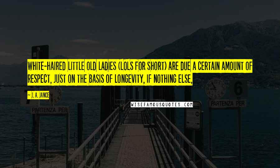 J. A. Jance Quotes: white-haired little old ladies (LOLs for short) are due a certain amount of respect, just on the basis of longevity, if nothing else,