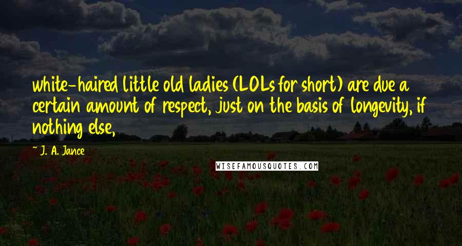 J. A. Jance Quotes: white-haired little old ladies (LOLs for short) are due a certain amount of respect, just on the basis of longevity, if nothing else,
