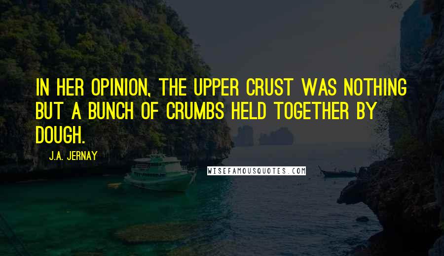 J.A. Jernay Quotes: In her opinion, the upper crust was nothing but a bunch of crumbs held together by dough.