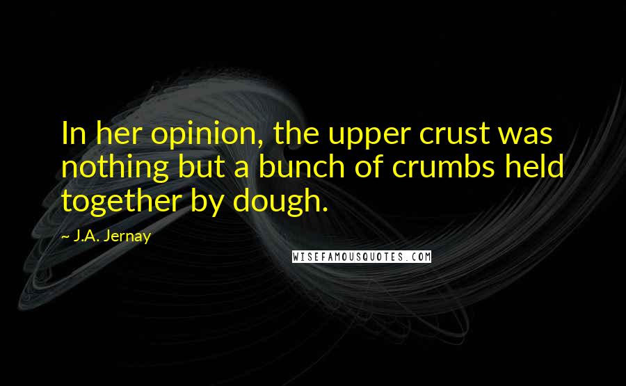 J.A. Jernay Quotes: In her opinion, the upper crust was nothing but a bunch of crumbs held together by dough.