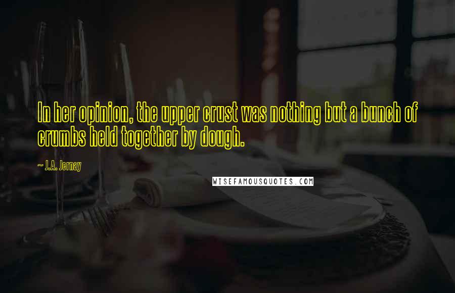 J.A. Jernay Quotes: In her opinion, the upper crust was nothing but a bunch of crumbs held together by dough.