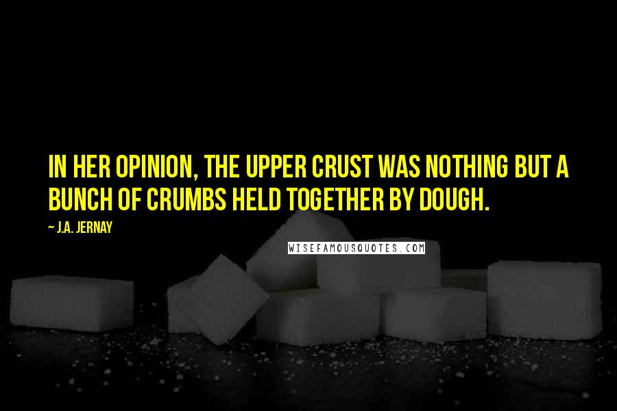 J.A. Jernay Quotes: In her opinion, the upper crust was nothing but a bunch of crumbs held together by dough.