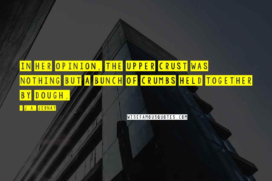 J.A. Jernay Quotes: In her opinion, the upper crust was nothing but a bunch of crumbs held together by dough.