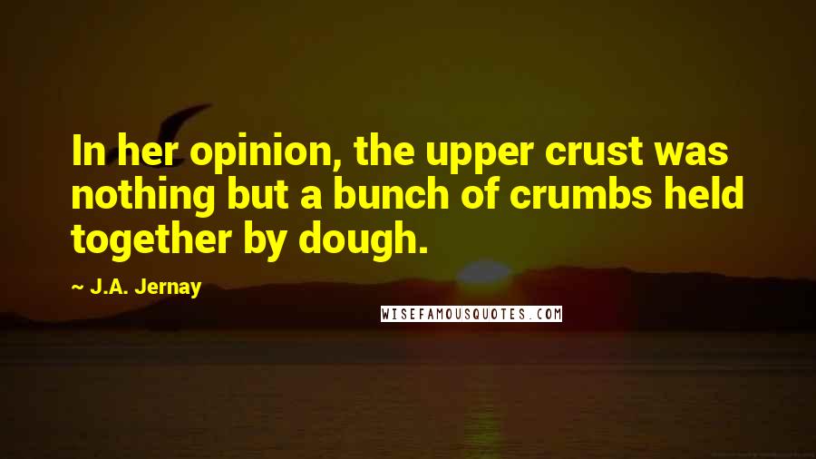 J.A. Jernay Quotes: In her opinion, the upper crust was nothing but a bunch of crumbs held together by dough.