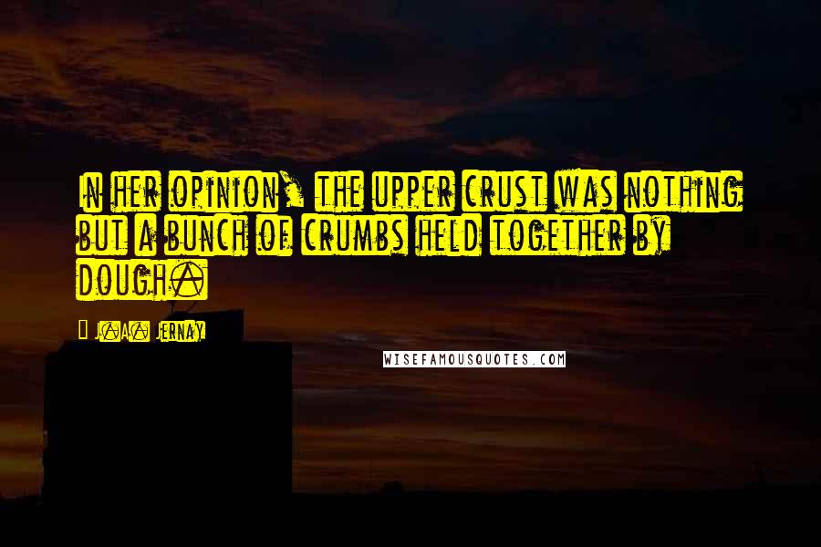 J.A. Jernay Quotes: In her opinion, the upper crust was nothing but a bunch of crumbs held together by dough.