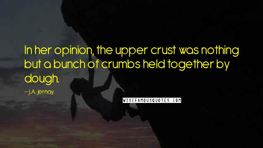 J.A. Jernay Quotes: In her opinion, the upper crust was nothing but a bunch of crumbs held together by dough.